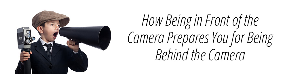 How Being in Front of the Camera Prepares You for Being Behind the Camera