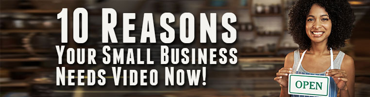 10 Reasons Your Small Business Needs Video Now!